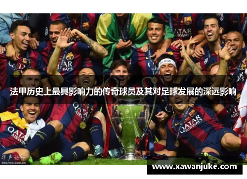 法甲历史上最具影响力的传奇球员及其对足球发展的深远影响