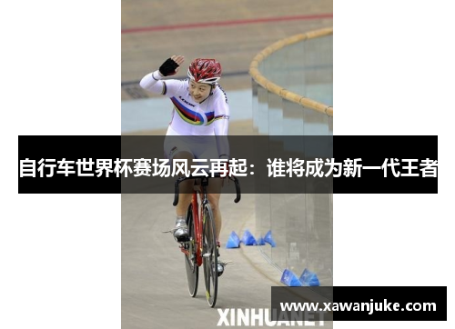 自行车世界杯赛场风云再起：谁将成为新一代王者