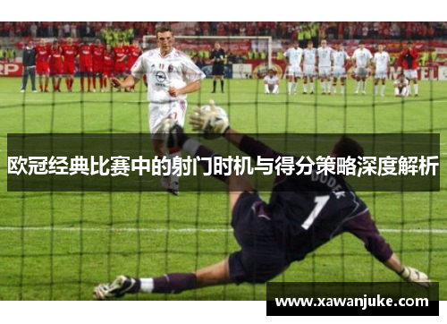 欧冠经典比赛中的射门时机与得分策略深度解析